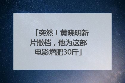 突然！黄晓明新片撤档，他为这部电影增肥30斤