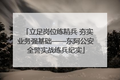 立足岗位练精兵 夯实业务强基础——东阿公安全警实战练兵纪实