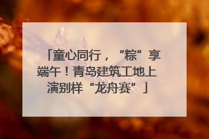 童心同行，“粽”享端午！青岛建筑工地上演别样“龙舟赛”