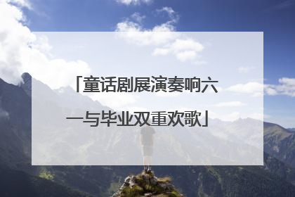 童话剧展演奏响六一与毕业双重欢歌