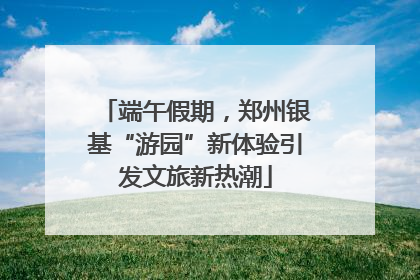 端午假期，郑州银基“游园”新体验引发文旅新热潮