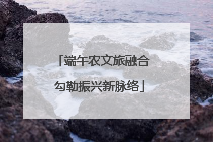 端午农文旅融合 勾勒振兴新脉络