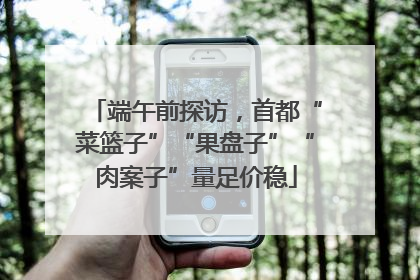 端午前探访，首都“菜篮子”“果盘子”“肉案子”量足价稳