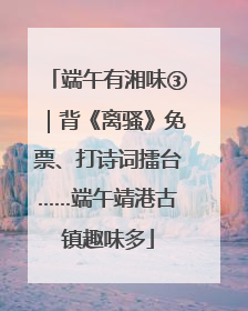 端午有湘味③｜背《离骚》免票、打诗词擂台……端午靖港古镇趣味多