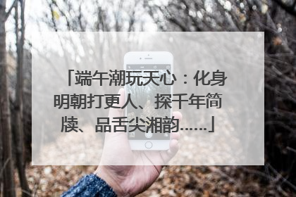 端午潮玩天心：化身明朝打更人、探千年简牍、品舌尖湘韵……