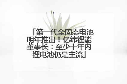 第一代全固态电池明年推出！亿纬锂能董事长：至少十年内锂电池仍是主流
