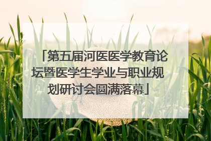 第五届河医医学教育论坛暨医学生学业与职业规划研讨会圆满落幕