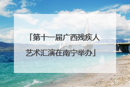 第十一届广西残疾人艺术汇演在南宁举办
