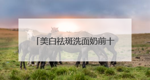 美白祛斑洗面奶前十名实测，洗面奶推荐学生权威榜单揭晓
