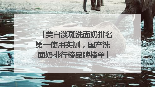 美白淡斑洗面奶排名第一使用实测，国产洗面奶排行榜品牌榜单