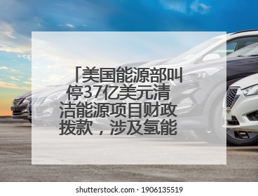 美国能源部叫停37亿美元清洁能源项目财政拨款，涉及氢能、碳捕集等