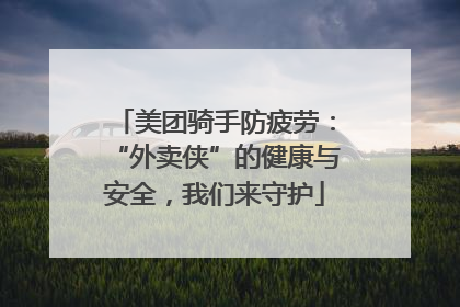 美团骑手防疲劳：“外卖侠”的健康与安全，我们来守护