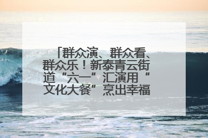 群众演、群众看、群众乐！新泰青云街道“六一”汇演用“文化大餐”烹出幸福“烟火气”