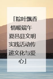 粽叶飘香情暖端午 夏邑县文明实践活动传递文化与爱心