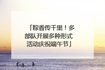 粽香传千里！多部队开展多种形式活动庆祝端午节