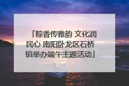 粽香传雅韵 文化润民心 南阳卧龙区石桥镇举办端午主题活动