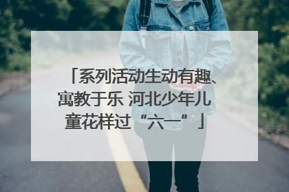 系列活动生动有趣、寓教于乐 河北少年儿童花样过“六一”