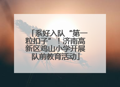 系好入队“第一粒扣子”！济南高新区鸡山小学开展队前教育活动