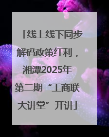 线上线下同步解码政策红利，湘潭2025年第二期“工商联大讲堂”开讲