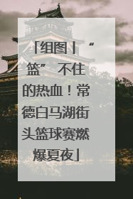 组图丨“篮” 不住的热血！常德白马湖街头篮球赛燃爆夏夜