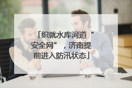 织就水库河道“安全网”，济南提前进入防汛状态