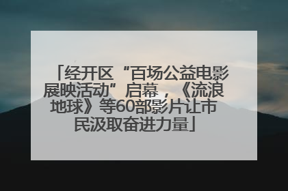 经开区“百场公益电影展映活动”启幕，《流浪地球》等60部影片让市民汲取奋进力量