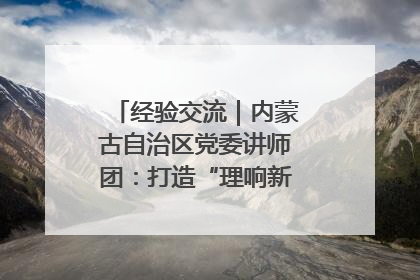 经验交流｜内蒙古自治区党委讲师团：打造“理响新征程”宣讲品牌