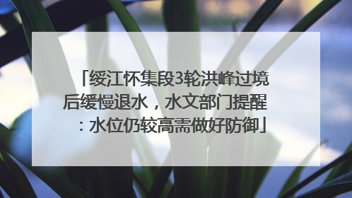 绥江怀集段3轮洪峰过境后缓慢退水，水文部门提醒：水位仍较高需做好防御