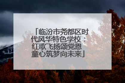 临汾市尧都区时代风华特色学校：红歌飞扬颂党恩 童心筑梦向未来