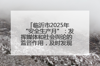 临沂市2025年“安全生产月”：发挥媒体和社会舆论的监督作用，及时发现并消除安全隐患