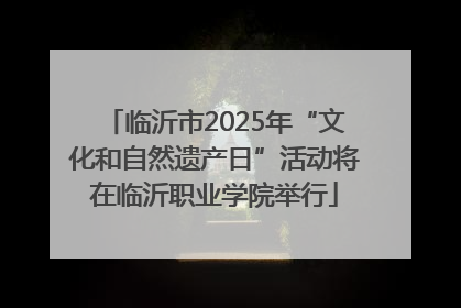 临沂市2025年“文化和自然遗产日”活动将在临沂职业学院举行