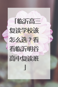 临沂高三复读学校该怎么选？看看临沂明谷高中复读班