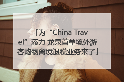 为“China Travel”添力 龙泉首单境外游客购物离境退税业务来了