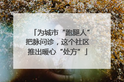 为城市“跑腿人”把脉问诊，这个社区推出暖心“处方”