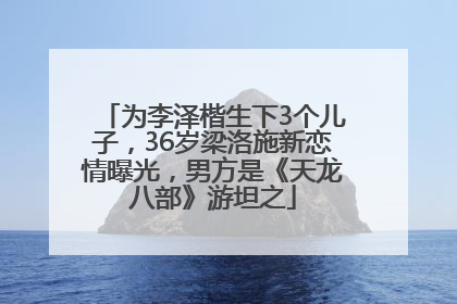为李泽楷生下3个儿子，36岁梁洛施新恋情曝光，男方是《天龙八部》游坦之