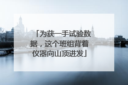 为获一手试验数据，这个班组背着仪器向山顶进发