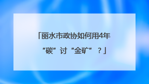 丽水市政协如何用4年“碳”讨“金矿”？