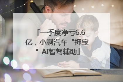 一季度净亏6.6亿，小鹏汽车“押宝”AI智驾辅助