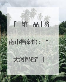 一馆一品丨济南市档案馆：“大河智档”