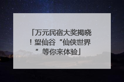 万元民宿大奖揭晓！望仙谷“仙侠世界”等你来体验