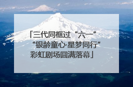 三代同框过“六一” “银龄童心·星梦同行”彩虹剧场圆满落幕