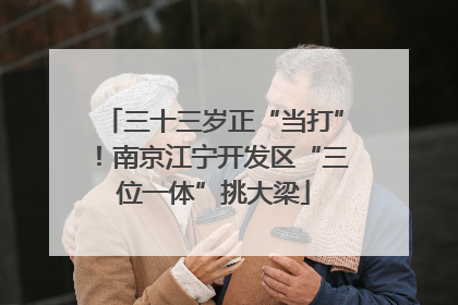 三十三岁正“当打”！南京江宁开发区“三位一体”挑大梁