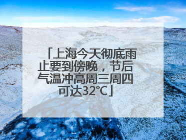 上海今天彻底雨止要到傍晚，节后气温冲高周三周四可达32℃