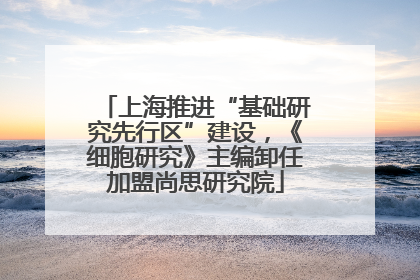 上海推进“基础研究先行区”建设，《细胞研究》主编卸任加盟尚思研究院