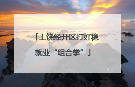 上饶经开区打好稳就业“组合拳”