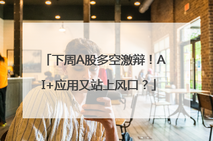 下周A股多空激辩！AI+应用又站上风口？