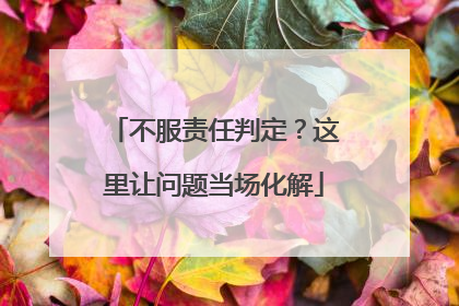 不服责任判定？这里让问题当场化解