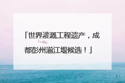 世界灌溉工程遗产，成都彭州湔江堰候选！