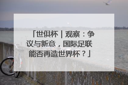 世俱杯｜观察：争议与新意，国际足联能否再造世界杯？