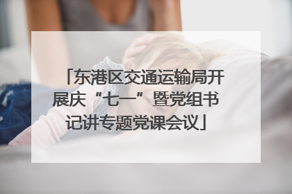 东港区交通运输局开展庆“七一”暨党组书记讲专题党课会议